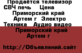 Продаётся телевизор,СВЧ печь. › Цена ­ 2 000 - Приморский край, Артем г. Электро-Техника » Аудио-видео   . Приморский край,Артем г.